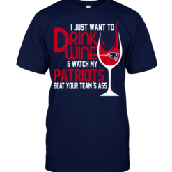 I Just Want To Drink Wine & Watch My Patriots Beat Your Team's Ass