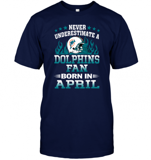Never Underestimate A Dolphins Fan Born In AprilNever Underestimate A Dolphins Fan Born In April