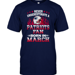 Never Underestimate A Patriots Fan Born In March