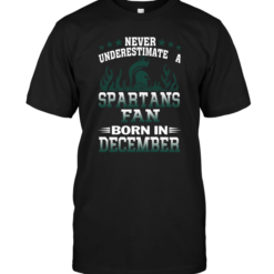 Never Underestimate A Spartans Fan Born In December Never Underestimate A Spartans Fan Born In December