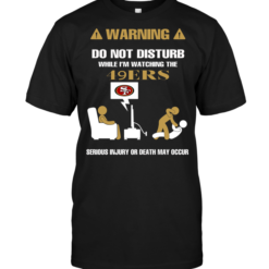 Warning Do Not Disturb While I'm Watching The 49ERS Serious Injury Or Death May Occur