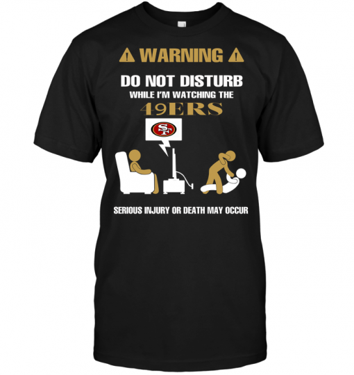Warning Do Not Disturb While I'm Watching The 49ERS Serious Injury Or Death May Occur