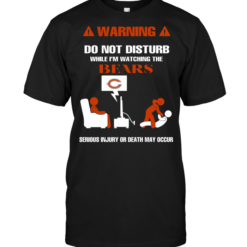 Warning Do Not Disturb While I'm Watching The Bears Serious Injury Or Death May Occur