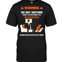 Warning Do Not Disturb While I'm Watching The Blackhawks Serious Injury Or Death May Occur