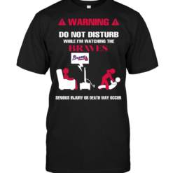 Warning Do Not Disturb While I'm Watching The Braves Serious Injury Or Death May Occur