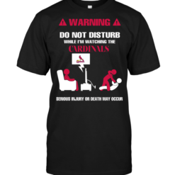 Warning Do Not Disturb While I'm Watching The Cardinals Serious Injury Or Death May Occur