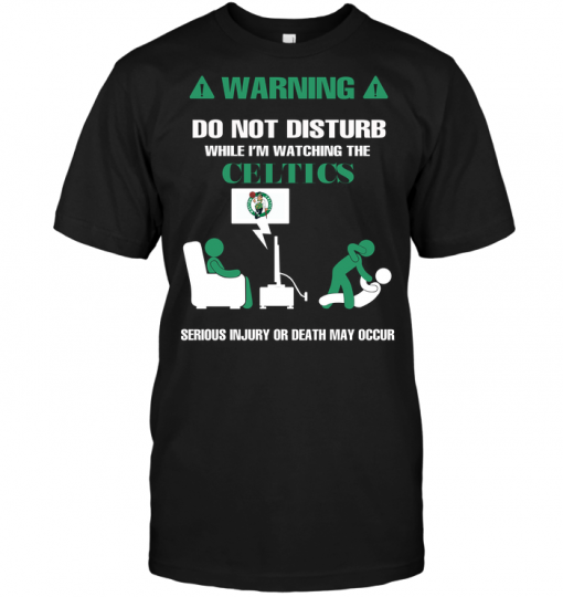 Warning Do Not Disturb While I'm Watching The Celtics Serious Injury Or Death May Occur