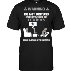 Warning Do Not Disturb While I'm Watching The Cowboys Serious Injury Or Death May Occur