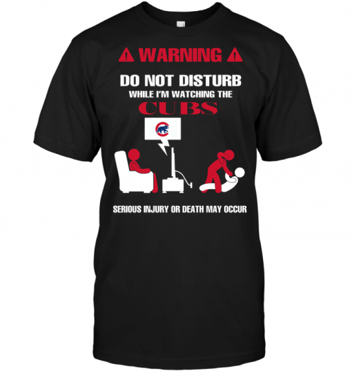 Warning Do Not Disturb While I'm Watching The Cubs Serious Injury Or Death May Occur