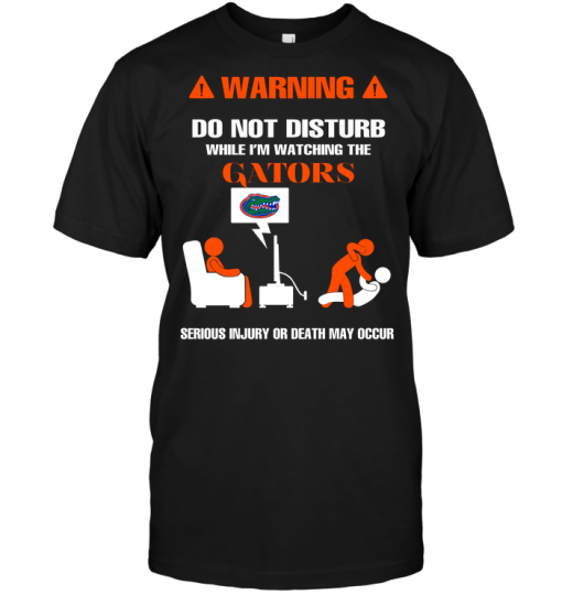 Warning Do Not Disturb While I'm Watching The Gators Serious Injury Or Death May Occur