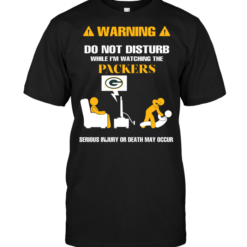 Warning Do Not Disturb While I'm Watching The Packers Serious Injury Or Death May Occur