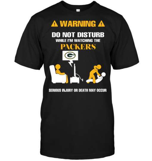 Warning Do Not Disturb While I'm Watching The Packers Serious Injury Or Death May Occur
