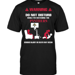 Warning Do Not Disturb While I'm Watching The Panthers Serious Injury Or Death May Occur