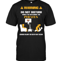 Warning Do Not Disturb While I'm Watching The Pirates Serious Injury Or Death May Occur