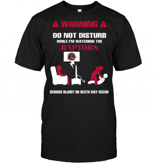 Warning Do Not Disturb While I'm Watching The Raptors Serious Injury Or Death May Occur