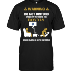Warning Do Not Disturb While I'm Watching The Royals Serious Injury Or Death May Occur