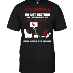 Warning Do Not Disturb While I'm Watching The Sooners Serious Injury Or Death May Occur