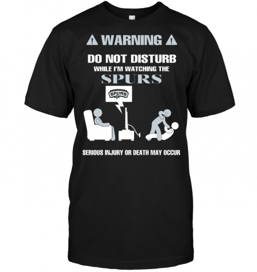 Warning Do Not Disturb While I'm Watching The Spurs Serious Injury Or Death May Occur