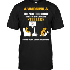 Warning Do Not Disturb While I'm Watching The Steelers Serious Injury Or Death May Occur