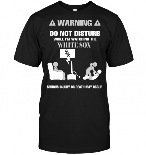 Warning Do Not Disturb While I'm Watching The White Sox Serious Injury Or Death May Occur
