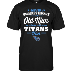 Never Underestimate An Old Man Who Is Also A Titans Fan