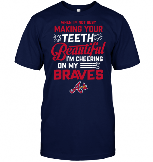 When I'm Not Busy Making Your Teeth Beautiful I'm Cheering On My Braves