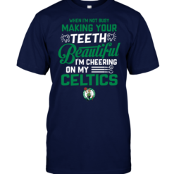 When I'm Not Busy Making Your Teeth Beautiful I'm Cheering On My Celtics