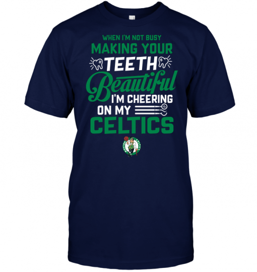 When I'm Not Busy Making Your Teeth Beautiful I'm Cheering On My Celtics