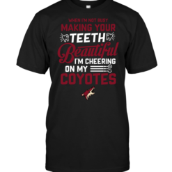 When I'm Not Busy Making Your Teeth Beautiful I'm Cheering On My Coyotes