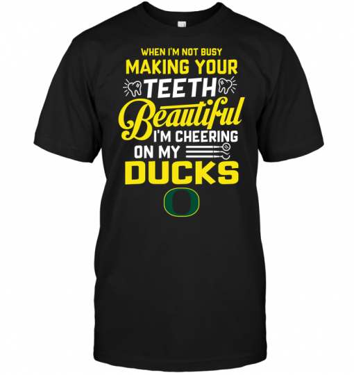 When I'm Not Busy Making Your Teeth Beautiful I'm Cheering On My Ducks