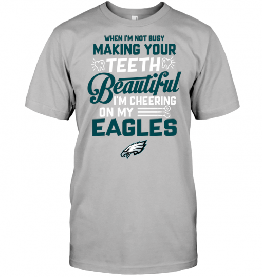 When I'm Not Busy Making Your Teeth Beautiful I'm Cheering On My Eagles