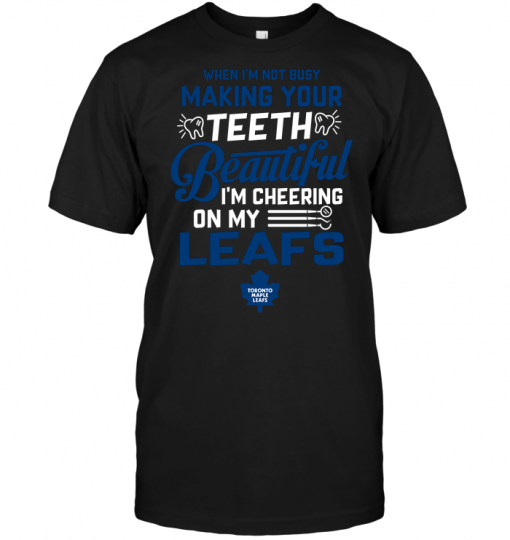 When I'm Not Busy Making Your Teeth Beautiful I'm Cheering On My Leafs