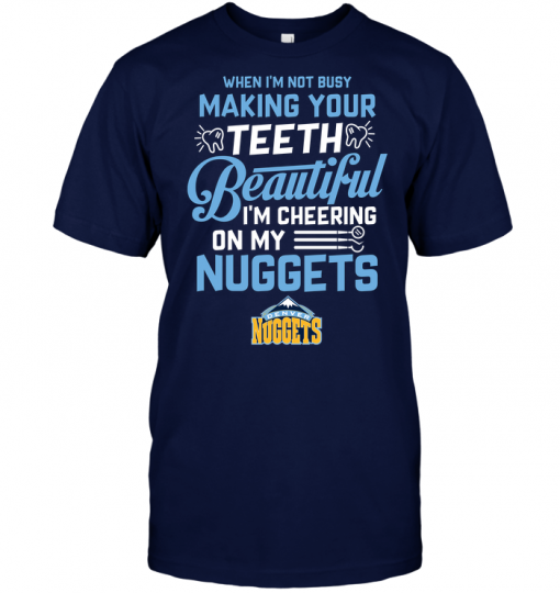 When I'm Not Busy Making Your Teeth Beautiful I'm Cheering On My Nuggets
