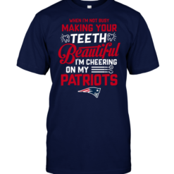 When I'm Not Busy Making Your Teeth Beautiful I'm Cheering On My Patriots