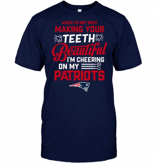 When I'm Not Busy Making Your Teeth Beautiful I'm Cheering On My Patriots