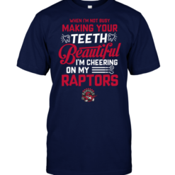 When I'm Not Busy Making Your Teeth Beautiful I'm Cheering On My Raptors
