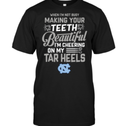 When I'm Not Busy Making Your Teeth Beautiful I'm Cheering On My Tar Heels