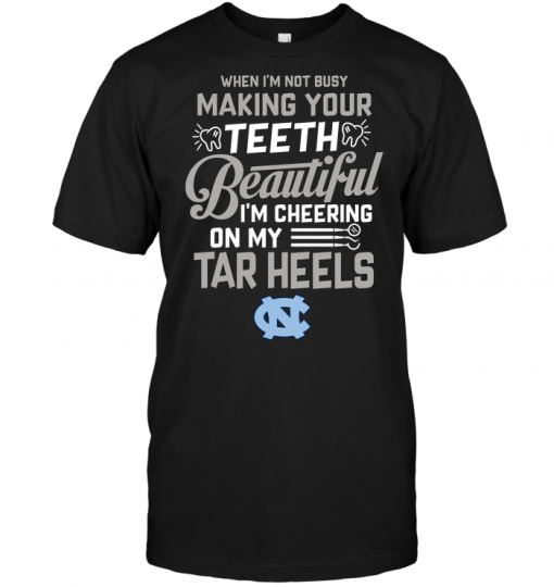 When I'm Not Busy Making Your Teeth Beautiful I'm Cheering On My Tar Heels