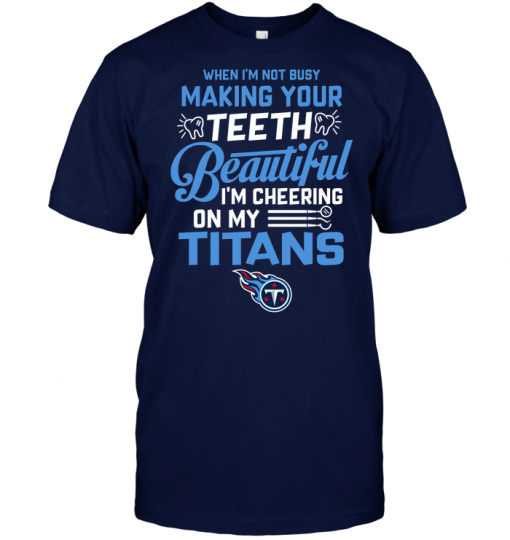 When I'm Not Busy Making Your Teeth Beautiful I'm Cheering On My Titans